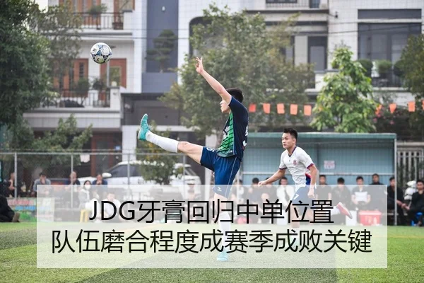 JDG牙膏回归中单位置 队伍磨合程度成赛季成败关键