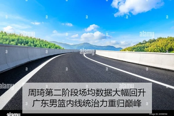 周琦第二阶段场均数据大幅回升 广东男篮内线统治力重归巅峰